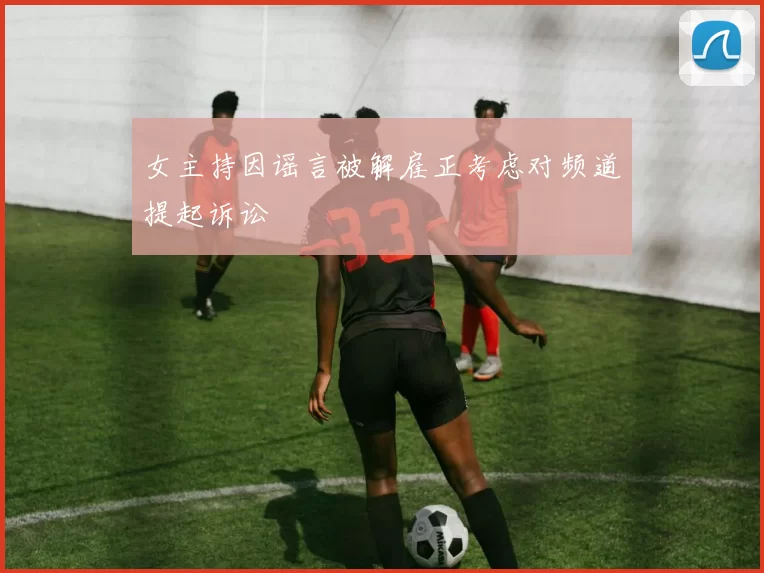 女主持因谣言被解雇正考虑对频道提起诉讼