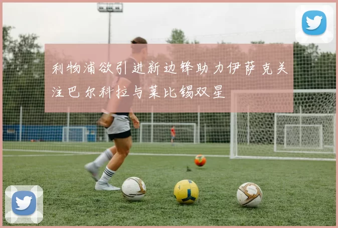 利物浦欲引进新边锋助力伊萨克关注巴尔科拉与莱比锡双星