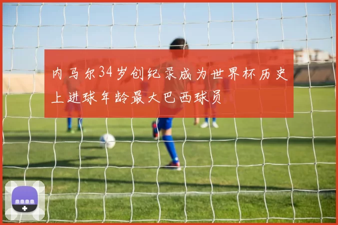 内马尔34岁创纪录成为世界杯历史上进球年龄最大巴西球员