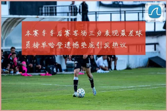 本赛季季后赛客场三分表现最差球员榜单哈登遗憾垫底引发热议