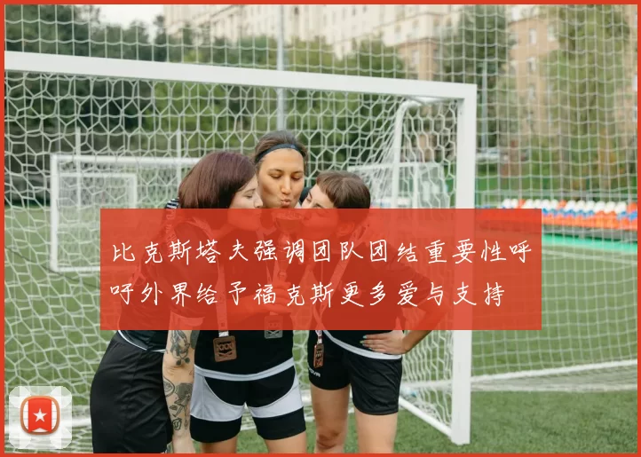 比克斯塔夫强调团队团结重要性呼吁外界给予福克斯更多爱与支持