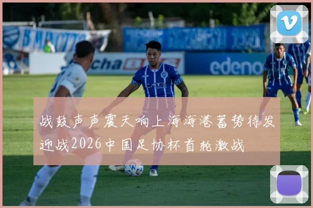 战鼓声声震天响上海海港蓄势待发迎战2026中国足协杯首轮激战