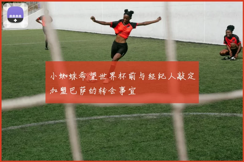 小蜘蛛希望世界杯前与经纪人敲定加盟巴萨的转会事宜