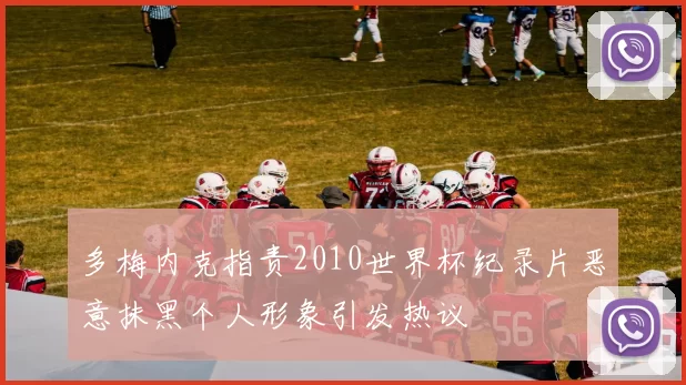 多梅内克指责2010世界杯纪录片恶意抹黑个人形象引发热议