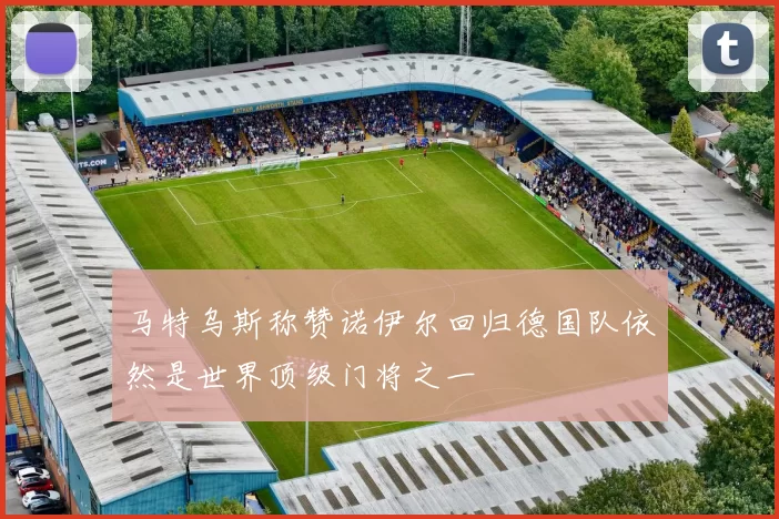 马特乌斯称赞诺伊尔回归德国队依然是世界顶级门将之一