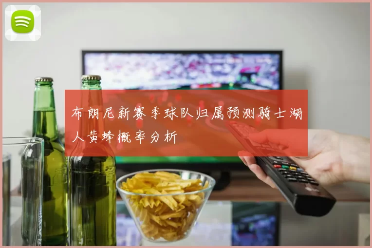 布朗尼新赛季球队归属预测骑士湖人黄蜂概率分析