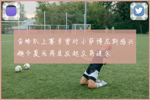 黄蜂队上赛季曾对小萨博尼斯感兴趣今夏或再度发起交易追求