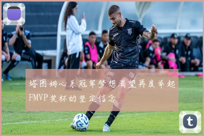 塔图姆心系冠军梦想渴望再度举起FMVP奖杯的坚定信念