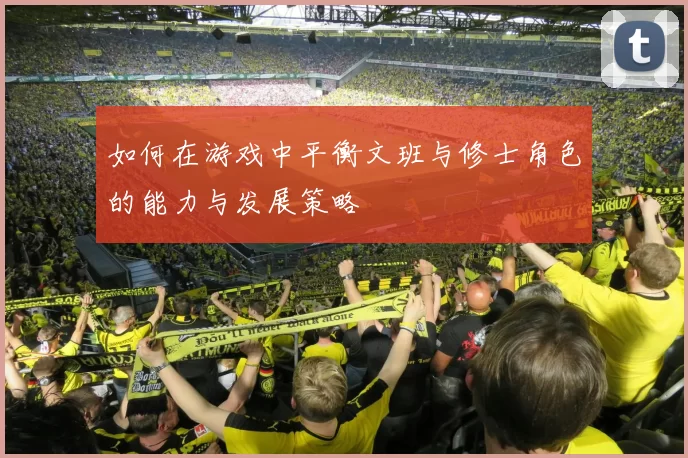 如何在游戏中平衡文班与修士角色的能力与发展策略