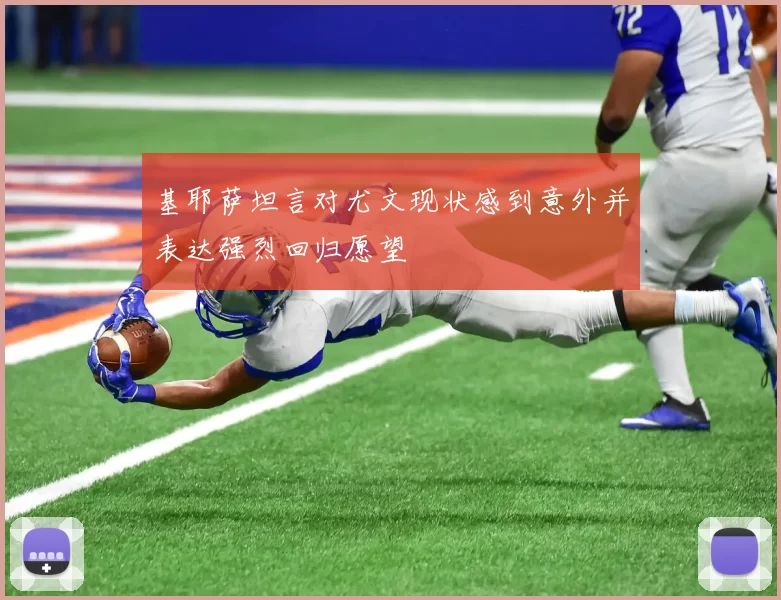 基耶萨坦言对尤文现状感到意外并表达强烈回归愿望