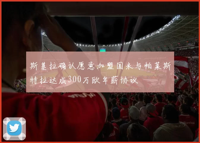 斯基拉确认愿意加盟国米与帕莱斯特拉达成300万欧年薪协议