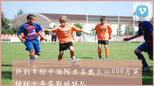 热刺年轻中场阿尔菲戴文以600万英镑转会普雷斯顿球队