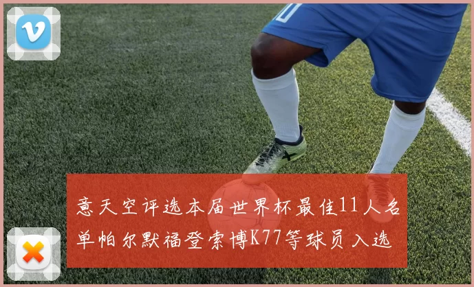 意天空评选本届世界杯最佳11人名单帕尔默福登索博K77等球员入选