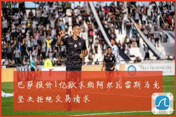 巴萨报价1亿欧求购阿尔瓦雷斯马竞坚决拒绝交易请求
