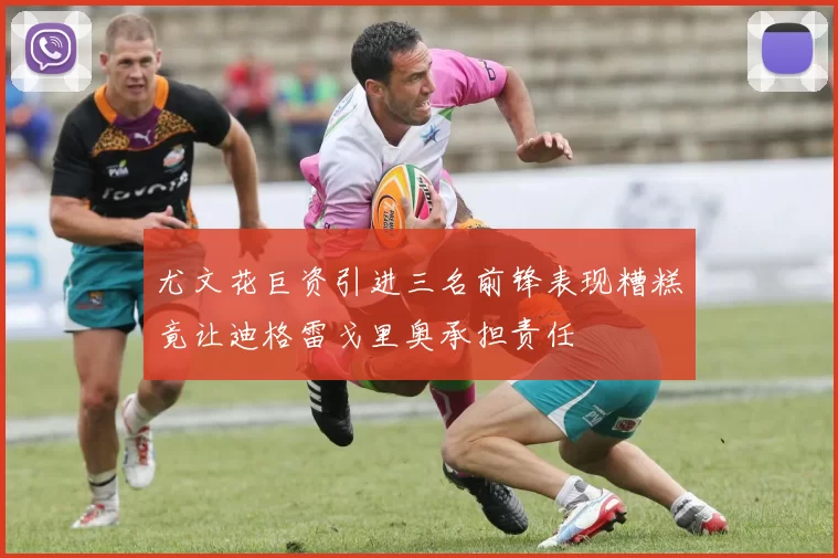 尤文花巨资引进三名前锋表现糟糕竟让迪格雷戈里奥承担责任