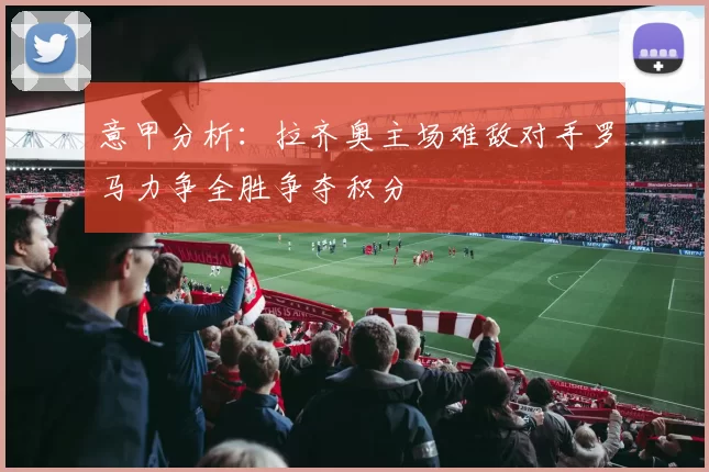 意甲分析：拉齐奥主场难敌对手罗马力争全胜争夺积分