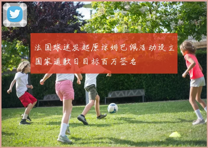 法国球迷发起原谅姆巴佩活动设立国家道歉日目标百万签名