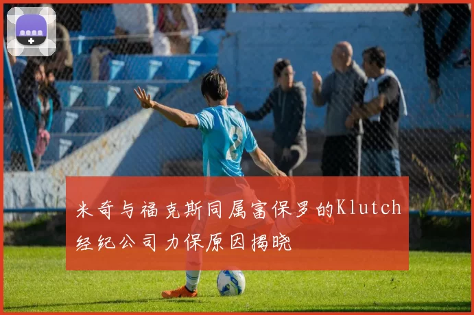 米奇与福克斯同属富保罗的Klutch经纪公司力保原因揭晓