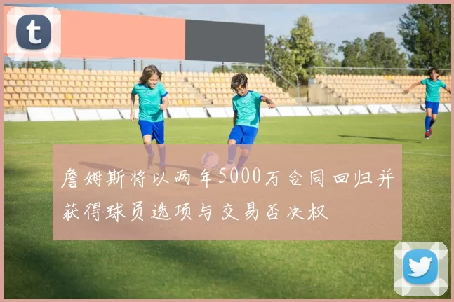 詹姆斯将以两年5000万合同回归并获得球员选项与交易否决权