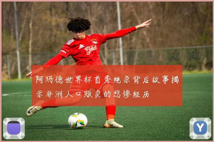阿玛德世界杯首秀绝杀背后故事揭示非洲人口贩卖的悲惨经历