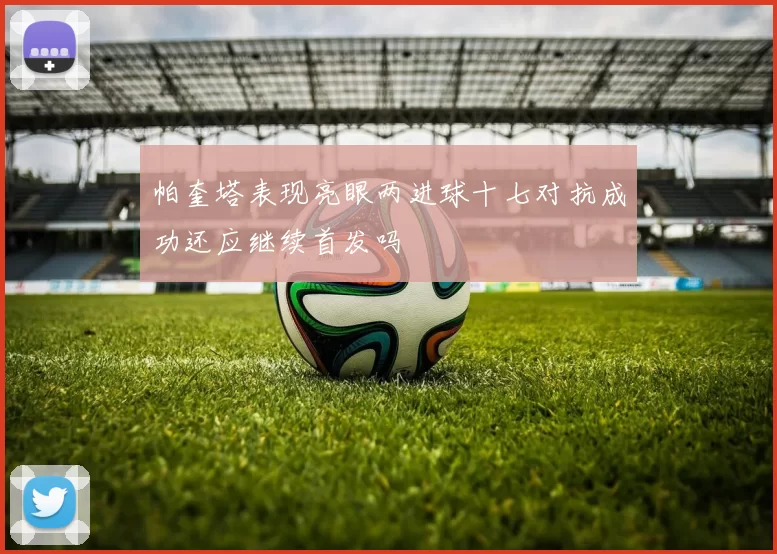 帕奎塔表现亮眼两进球十七对抗成功还应继续首发吗