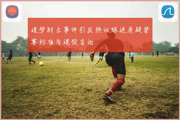 追梦肘击事件引发热议球迷质疑禁赛标准与退役言论