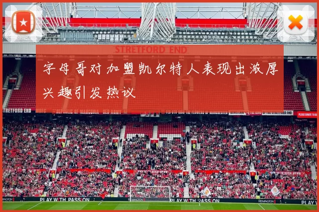 字母哥对加盟凯尔特人表现出浓厚兴趣引发热议