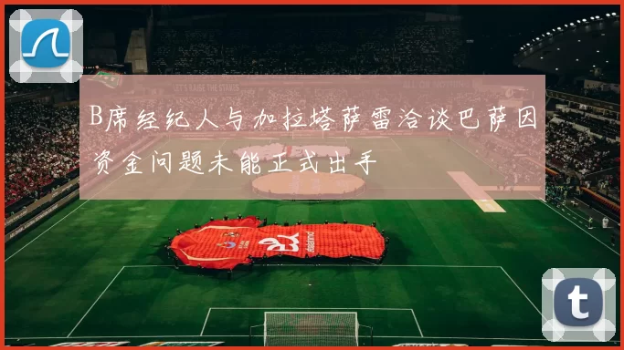 B席经纪人与加拉塔萨雷洽谈巴萨因资金问题未能正式出手