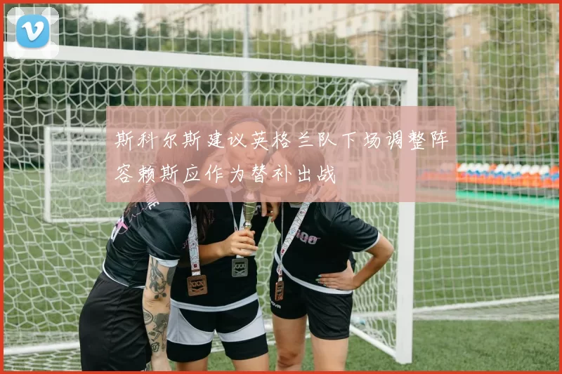 斯科尔斯建议英格兰队下场调整阵容赖斯应作为替补出战