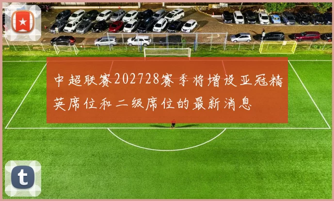 中超联赛202728赛季将增设亚冠精英席位和二级席位的最新消息